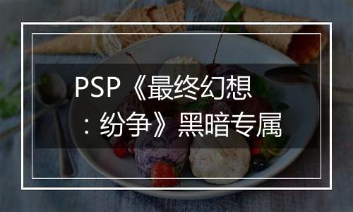 PSP《最终幻想：纷争》黑暗专属