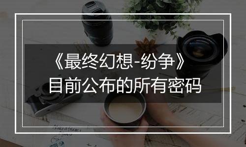 《最终幻想-纷争》目前公布的所有密码