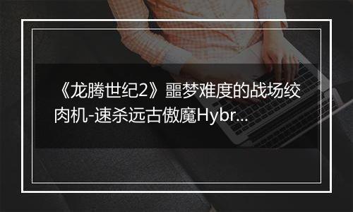 《龙腾世纪2》噩梦难度的战场绞肉机-速杀远古傲魔Hybris与杂谈