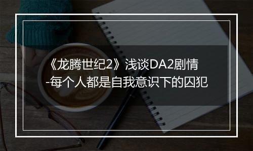 《龙腾世纪2》浅谈DA2剧情-每个人都是自我意识下的囚犯