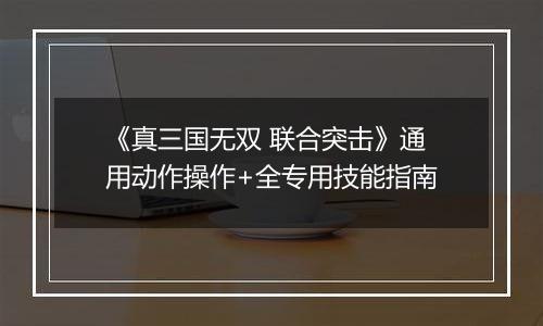 《真三国无双 联合突击》通用动作操作+全专用技能指南