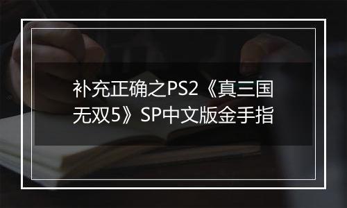 补充正确之PS2《真三国无双5》SP中文版金手指
