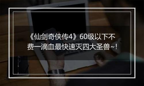 《仙剑奇侠传4》60级以下不费一滴血最快速灭四大圣兽~!