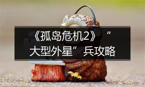 《孤岛危机2》“大型外星”兵攻略