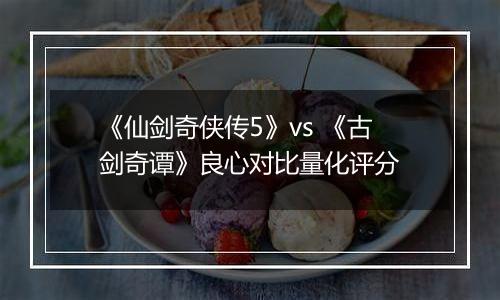《仙剑奇侠传5》vs 《古剑奇谭》良心对比量化评分