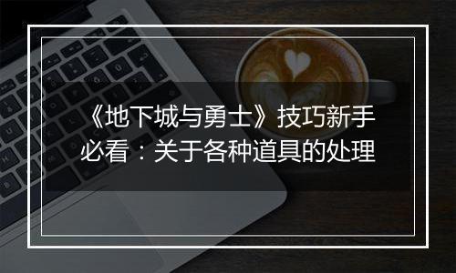 《地下城与勇士》技巧新手必看：关于各种道具的处理