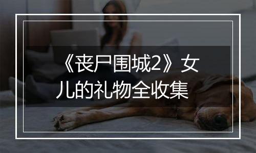 《丧尸围城2》女儿的礼物全收集