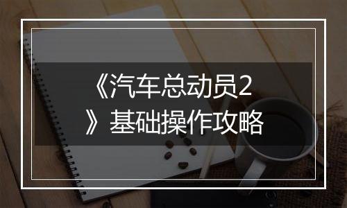 《汽车总动员2》基础操作攻略