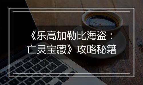 《乐高加勒比海盗：亡灵宝藏》攻略秘籍