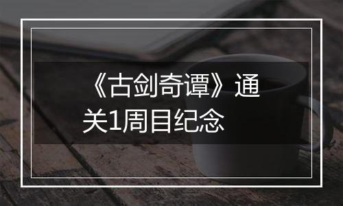 《古剑奇谭》通关1周目纪念