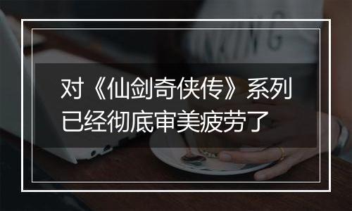 对《仙剑奇侠传》系列已经彻底审美疲劳了