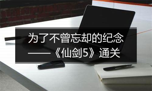 为了不曾忘却的纪念——《仙剑5》通关