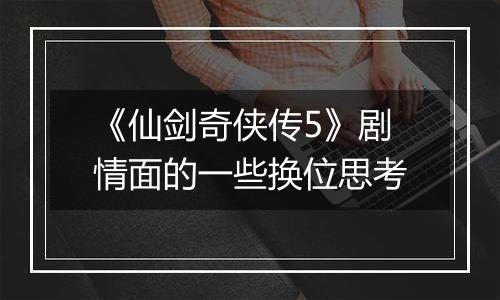 《仙剑奇侠传5》剧情面的一些换位思考