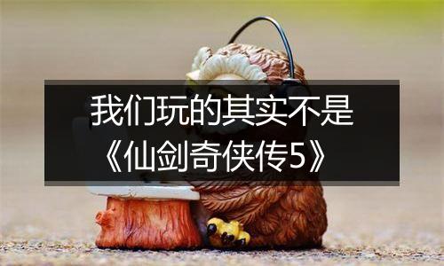 我们玩的其实不是《仙剑奇侠传5》