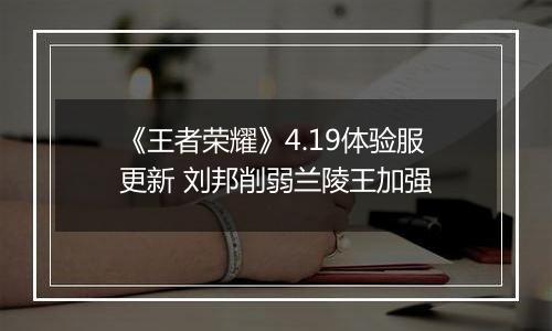 《王者荣耀》4.19体验服更新 刘邦削弱兰陵王加强