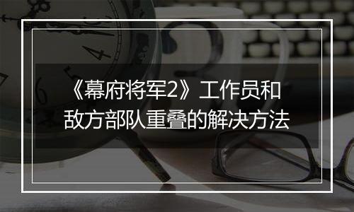 《幕府将军2》工作员和敌方部队重叠的解决方法