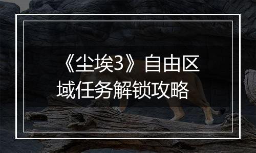 《尘埃3》自由区域任务解锁攻略