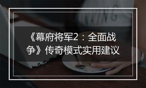 《幕府将军2：全面战争》传奇模式实用建议