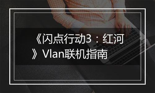 《闪点行动3：红河》Vlan联机指南