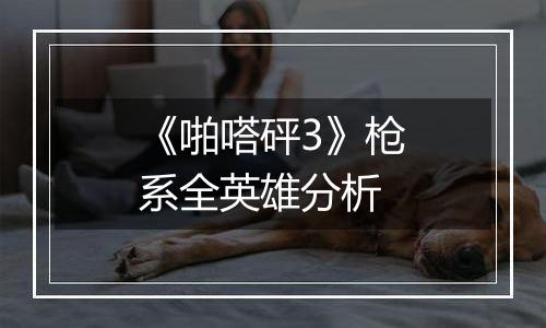 《啪嗒砰3》枪系全英雄分析