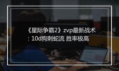 《星际争霸2》zvp最新战术：10d狗刺蛇流 胜率极高
