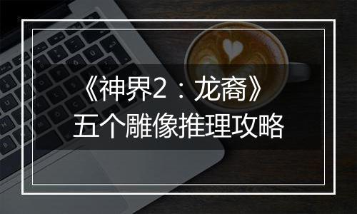 《神界2：龙裔》五个雕像推理攻略