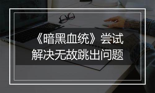 《暗黑血统》尝试解决无故跳出问题