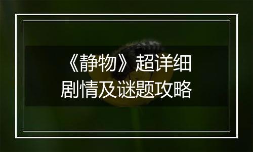 《静物》超详细剧情及谜题攻略