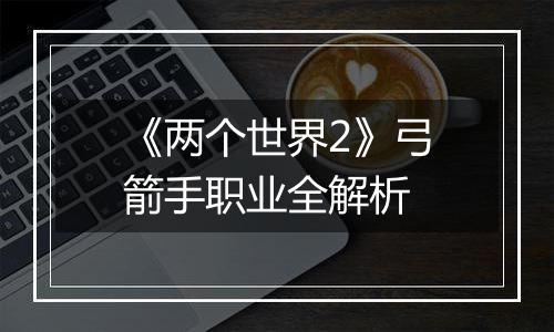 《两个世界2》弓箭手职业全解析