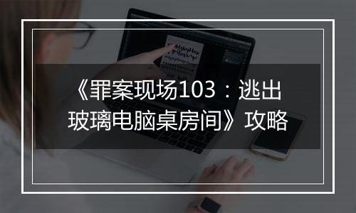 《罪案现场103：逃出玻璃电脑桌房间》攻略