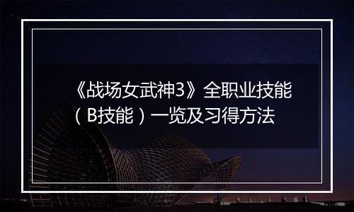 《战场女武神3》全职业技能（B技能）一览及习得方法