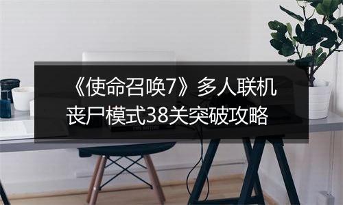 《使命召唤7》多人联机丧尸模式38关突破攻略