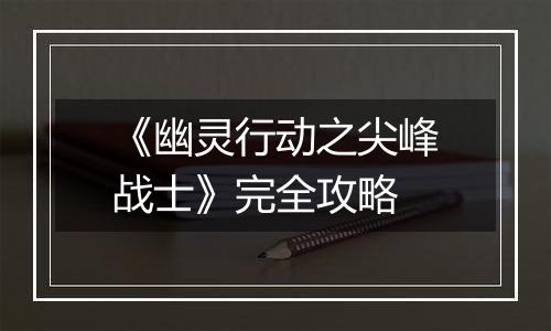 《幽灵行动之尖峰战士》完全攻略