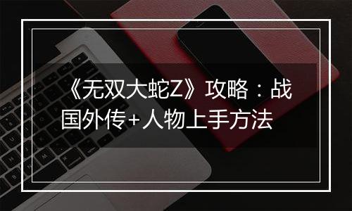 《无双大蛇Z》攻略：战国外传+人物上手方法