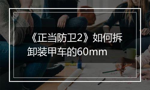 《正当防卫2》如何拆卸装甲车的60mm