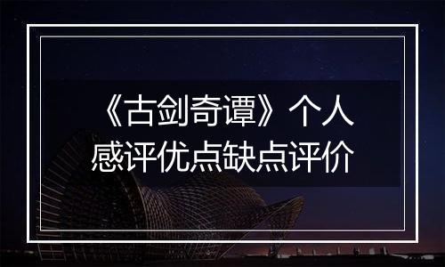 《古剑奇谭》个人感评优点缺点评价