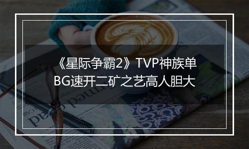《星际争霸2》TVP神族单BG速开二矿之艺高人胆大
