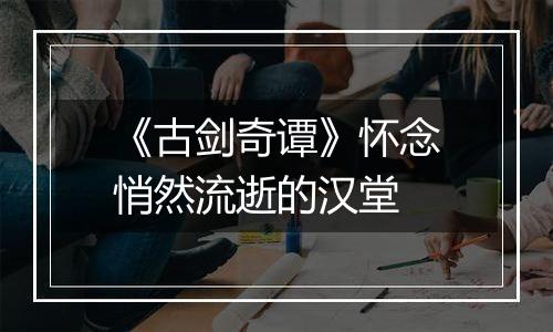 《古剑奇谭》怀念悄然流逝的汉堂