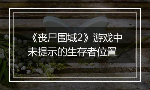 《丧尸围城2》游戏中未提示的生存者位置