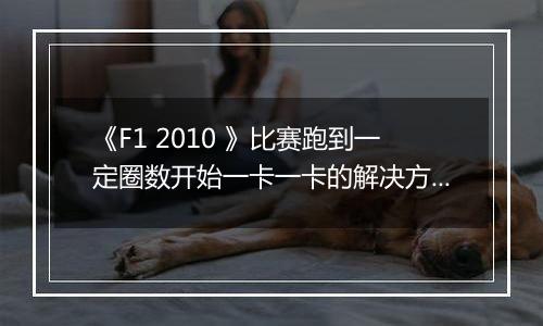 《F1 2010 》比赛跑到一定圈数开始一卡一卡的解决方法
