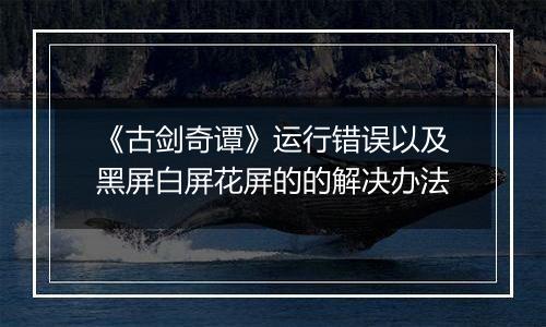 《古剑奇谭》运行错误以及黑屏白屏花屏的的解决办法