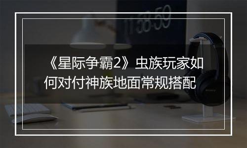 《星际争霸2》虫族玩家如何对付神族地面常规搭配