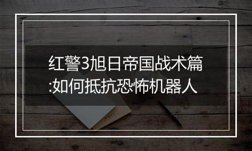 红警3旭日帝国战术篇:如何抵抗恐怖机器人