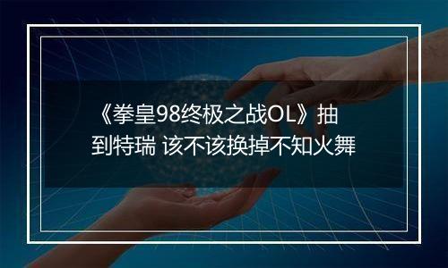 《拳皇98终极之战OL》抽到特瑞 该不该换掉不知火舞