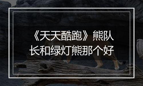 《天天酷跑》熊队长和绿灯熊那个好