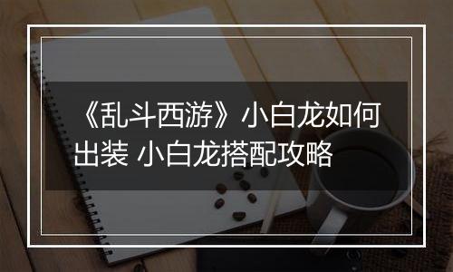 《乱斗西游》小白龙如何出装 小白龙搭配攻略