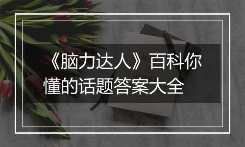 《脑力达人》百科你懂的话题答案大全