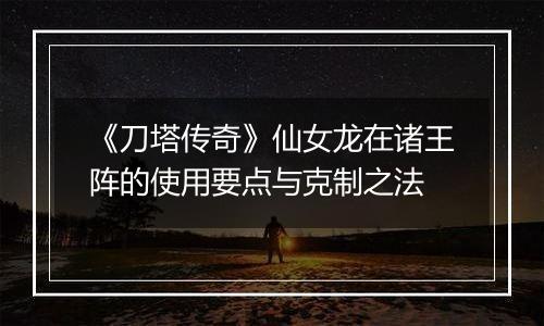 《刀塔传奇》仙女龙在诸王阵的使用要点与克制之法