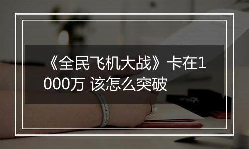 《全民飞机大战》卡在1000万 该怎么突破