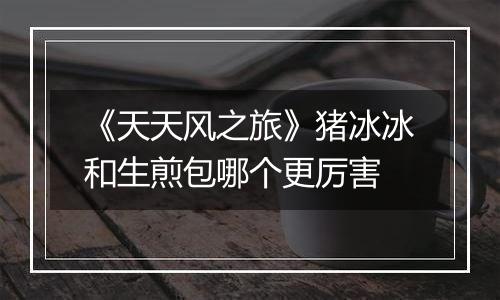 《天天风之旅》猪冰冰和生煎包哪个更厉害